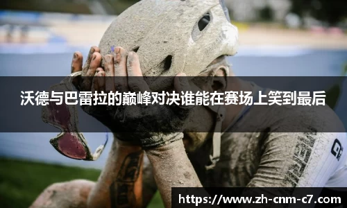 沃德与巴雷拉的巅峰对决谁能在赛场上笑到最后